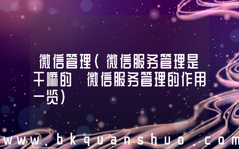 微信管理(微信服务管理是干嘛的 微信服务管理的作用一览)